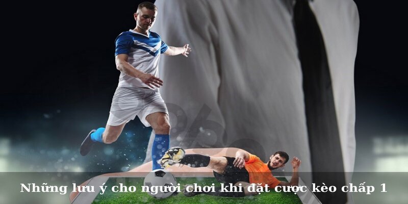 Những lưu ý cho người chơi khi đặt cược kèo chấp 1
